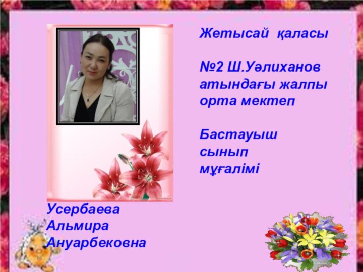 Усербаева АльмираАнуарбековна  	Жетысай қаласы№2 Ш.Уәлиханов атындағы жалпы орта мектепБастауышсынып мұғалімі