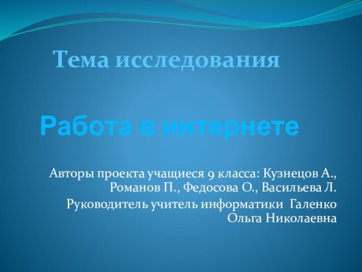 Работа в интернетеТема исследованияАвторы проекта учащиеся 9 класса: Кузнецов А., Романов П.,