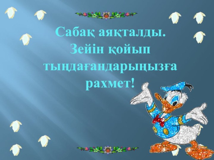 Сабақ аяқталды.Зейін қойып тыңдағандарыңызға рахмет!