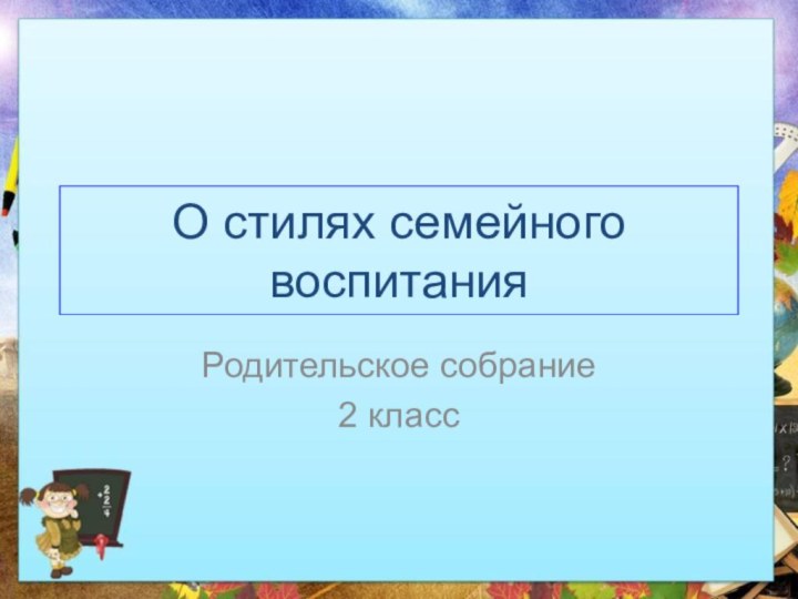 О стилях семейного воспитанияРодительское собрание2 класс