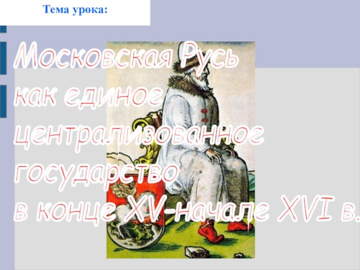 Московская Русь как единое  централизованное государство  в конце XV-начале XVI в.Тема урока: