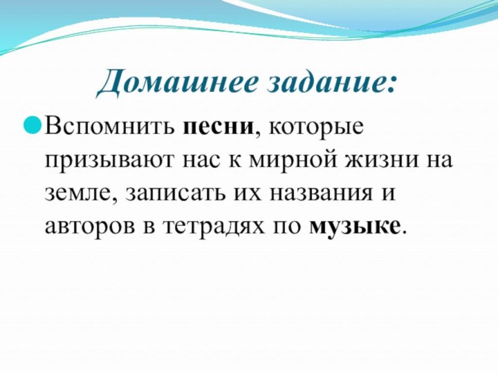 Домашнее задание:Вспомнить песни, которые призывают нас к мирной жизни на земле, записать их