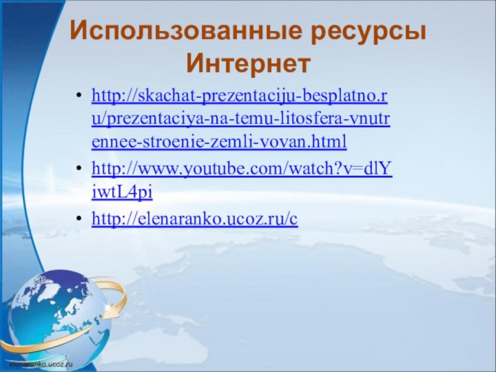 Использованные ресурсы Интернетhttp://skachat-prezentaciju-besplatno.ru/prezentaciya-na-temu-litosfera-vnutrennee-stroenie-zemli-vovan.htmlhttp://www.youtube.com/watch?v=dlYiwtL4pihttp://elenaranko.ucoz.ru/c