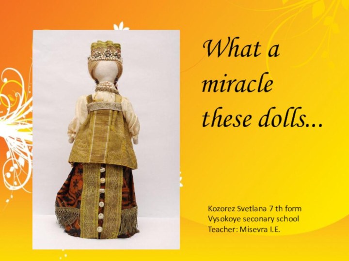 What a miracle  these dolls... 	Kozorez Svetlana 7 th formVysokoye seconary schoolTeacher: Misevra I.E.