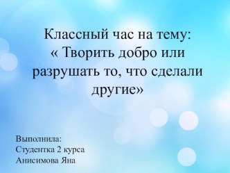 Презентация классного часа на тему Творить добро или разрушать то, что сделали другие