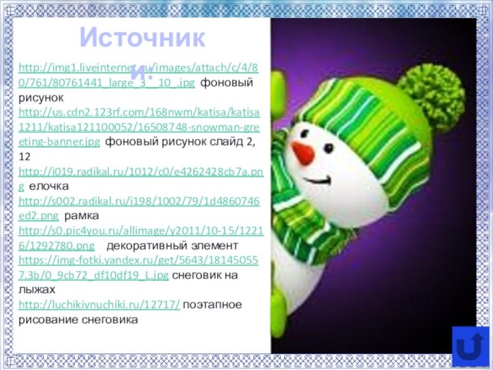 http://img1.liveinternet.ru/images/attach/c/4/80/761/80761441_large_3__10_.jpg фоновый рисунок http://us.cdn2.123rf.com/168nwm/katisa/katisa1211/katisa121100052/16508748-snowman-greeting-banner.jpg фоновый рисунок слайд 2, 12http://i019.radikal.ru/1012/c0/e4262428cb7a.png елочкаhttp://s002.radikal.ru/i198/1002/79/1d4860746ed2.png рамкаhttp://s0.pic4you.ru/allimage/y2011/10-15/12216/1292780.png удекоративный