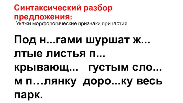 Синтаксический разбор предложения:Под н...гами шуршат ж...лтые листья п...крывающ...  густым сло...м п…лянку