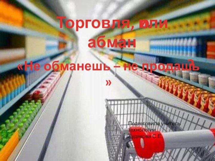 Торговля, или абмано«Не обманешь – не продашь »?Подготовила учитель технологииХудякова С.Е.