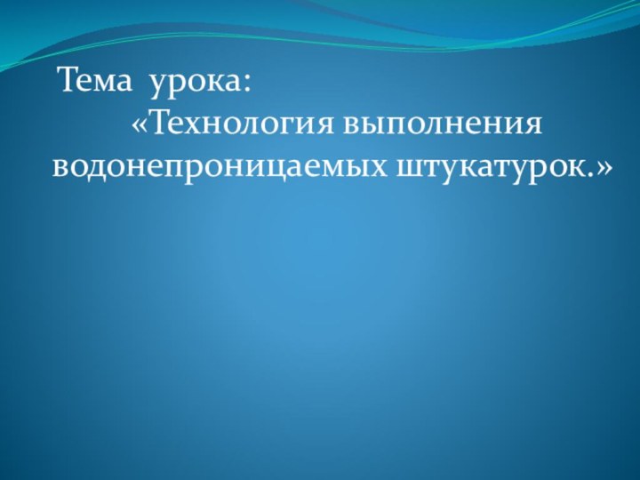 Тема урока: «Технология выполнения водонепроницаемых штукатурок.»