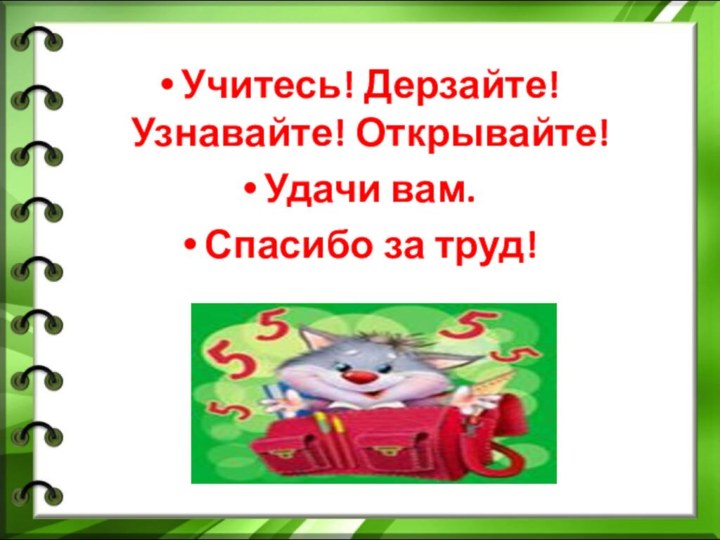 Учитесь! Дерзайте! Узнавайте! Открывайте!Удачи вам. Спасибо за труд!