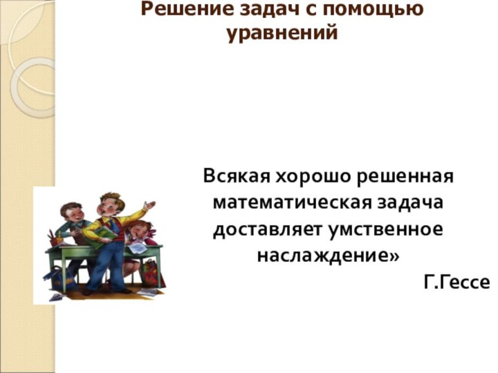 Решение задач с помощью уравнений   Всякая хорошо решенная математическая задача