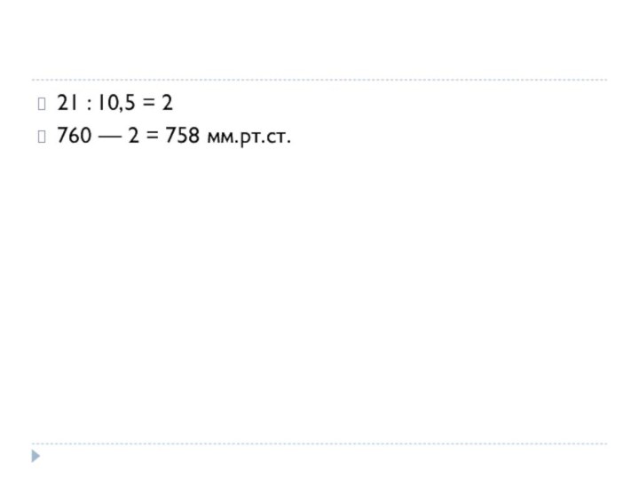 21 : 10,5 = 2760 — 2 = 758 мм.рт.ст.