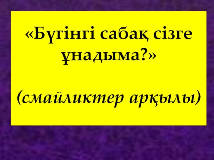 «Бүгінгі сабақ сізге ұнадыма?»   (смайликтер арқылы)