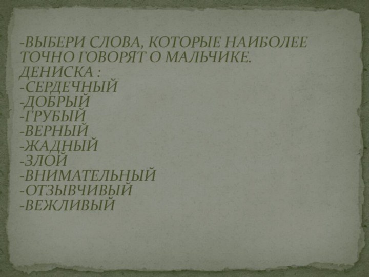 -ВЫБЕРИ СЛОВА, КОТОРЫЕ НАИБОЛЕЕ ТОЧНО ГОВОРЯТ О МАЛЬЧИКЕ.ДЕНИСКА :-СЕРДЕЧНЫЙ-ДОБРЫЙ-ГРУБЫЙ-ВЕРНЫЙ-ЖАДНЫЙ-ЗЛОЙ-ВНИМАТЕЛЬНЫЙ-ОТЗЫВЧИВЫЙ-ВЕЖЛИВЫЙ