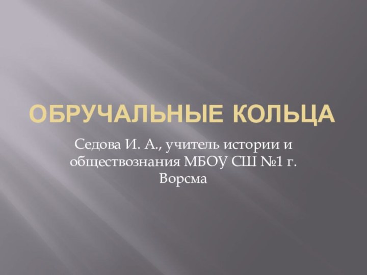 Обручальные кольцаСедова И. А., учитель истории и обществознания МБОУ СШ №1 г.Ворсма