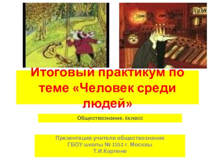 Итоговый практикум по теме «Человек среди людей»Обществознание. 6классПрезентация учителя обществознанияГБОУ школы № 1552 г. МосквыТ.И.Карпене