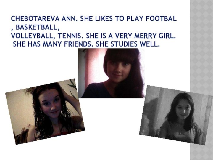 Chebotareva Ann. She likes to play footbal, basketball, volleyball, tennis. She is a very merry girl. She has many friends. She studies well.