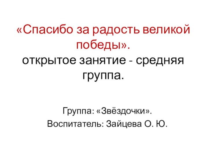 «Спасибо за радость великой победы». открытое занятие - средняя группа.Группа: «Звёздочки».Воспитатель: Зайцева О. Ю.