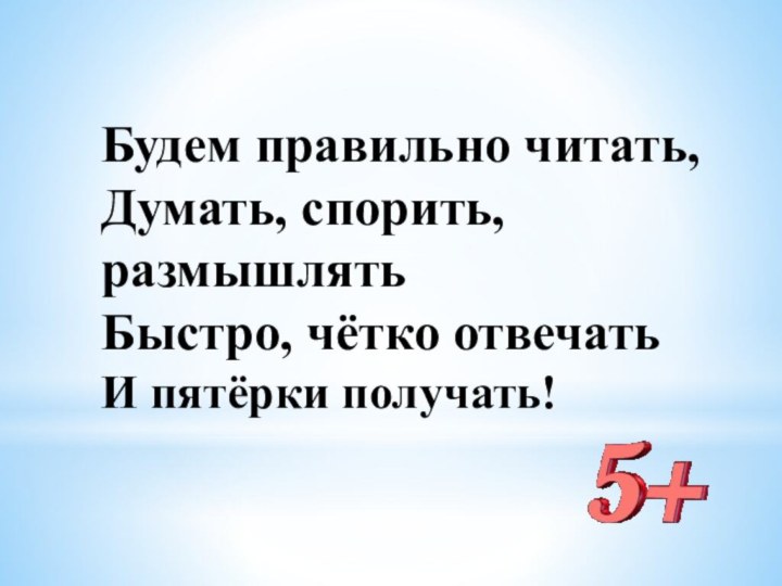 Будем правильно читать,  Думать, спорить, размышлять Быстро, чётко отвечать И пятёрки получать!