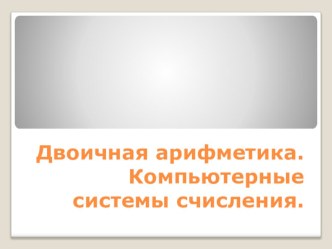 Презентация к уроку информатики в 8 классе на тему Двоичная арифметика. Компьютерные системы счисления.