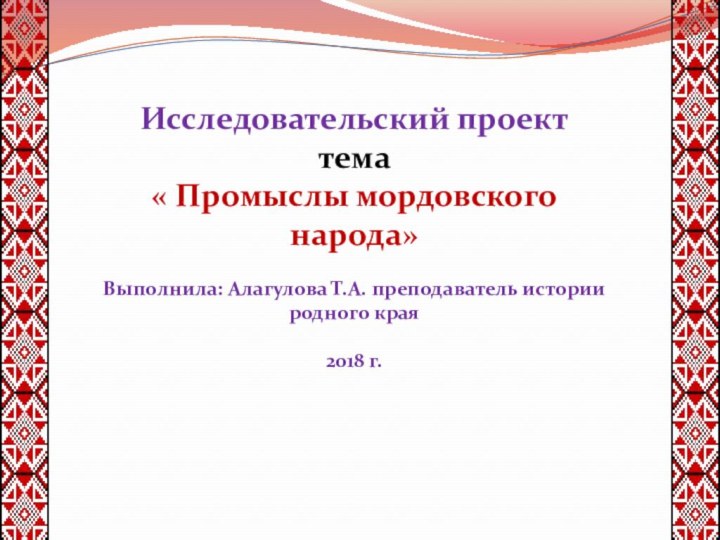 Исследовательский проект тема« Промыслы мордовского народа»Выполнила: Алагулова Т.А. преподаватель истории родного края2018 г.