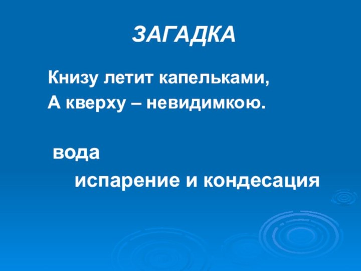 ЗАГАДКАКнизу летит капельками,А кверху – невидимкою. вода   испарение и кондесация