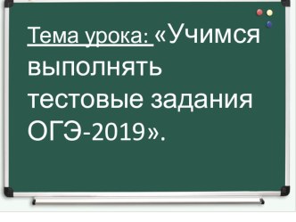 Презентация к уроку Учимся выполнять тестовые задания ОГЭ – 2019г.