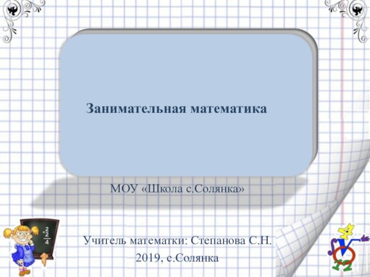 Занимательная математикаМОУ «Школа с.Солянка»Учитель математки: Степанова С.Н.2019, с.Солянка