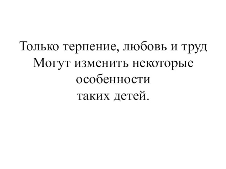 Только терпение, любовь и труд Могут изменить некоторые особенности таких детей.