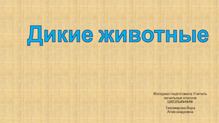 Дикие животные Материал подготовила Учитель начальных классов ШКОЛЫ№№№Тихомирова Вера Александровна