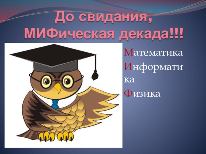 До свидания, МИФическая декада!!!Математика Информатика Физика