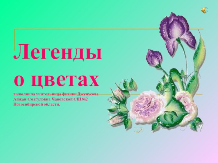 Легенды о цветах выполнила учительница физики Джунусова Айжан Смагуловна Чановской СШ№2 Новосибирской области.