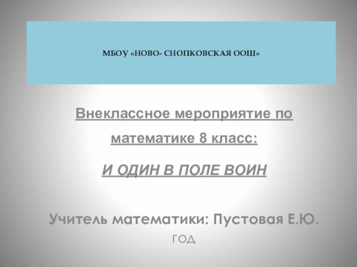 Внеклассное мероприятие по математике 8 класс:И ОДИН В ПОЛЕ ВОИНУчитель математики: Пустовая Е.Ю.годМБОУ «НОВО- СНОПКОВСКАЯ ООШ»