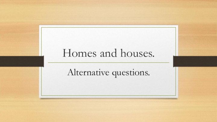 Homes and houses.Alternative questions.