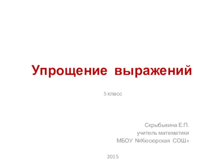 Упрощение выражений5 классСкрыбыкина Е.П.учитель математикиМБОУ №Кюсюрская СОШ»2015