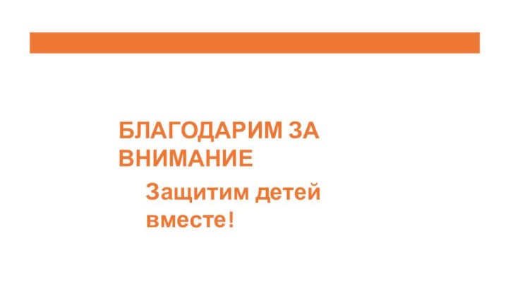 БЛАГОДАРИМ ЗА ВНИМАНИЕЗащитим детей вместе!