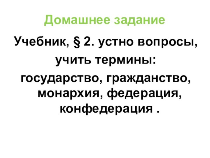 Домашнее заданиеУчебник, § 2. устно вопросы, учить термины:государство, гражданство, монархия, федерация, конфедерация .