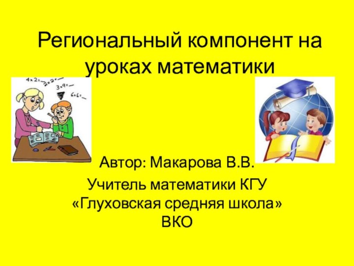 Региональный компонент на уроках математикиАвтор: Макарова В.В.Учитель математики КГУ «Глуховская средняя школа» ВКО