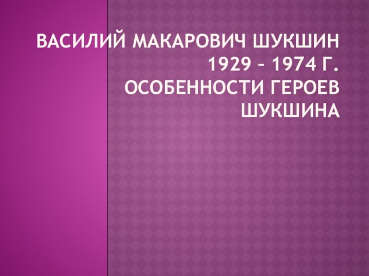 Василий Макарович Шукшин 1929 – 1974 г.  Особенности героев Шукшина