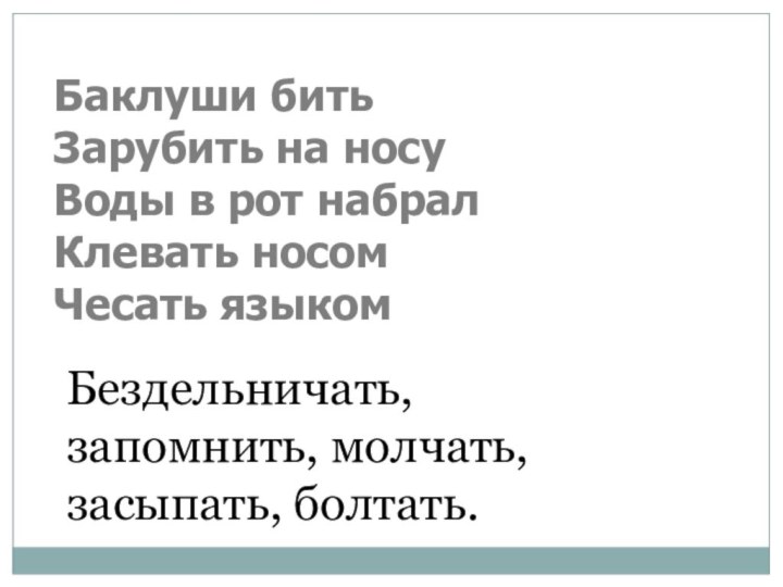 Баклуши бить Зарубить на носу Воды в рот набрал Клевать носом Чесать языкомБездельничать, запомнить, молчать, засыпать, болтать.