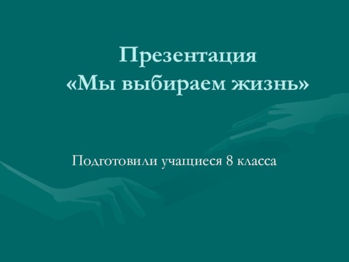 Презентация  «Мы выбираем жизнь»Подготовили учащиеся 8 класса