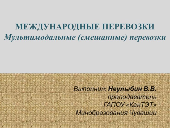 МЕЖДУНАРОДНЫЕ ПЕРЕВОЗКИ Мультимодальные (смешанные) перевозки Выполнил: Неулыбин В.В.