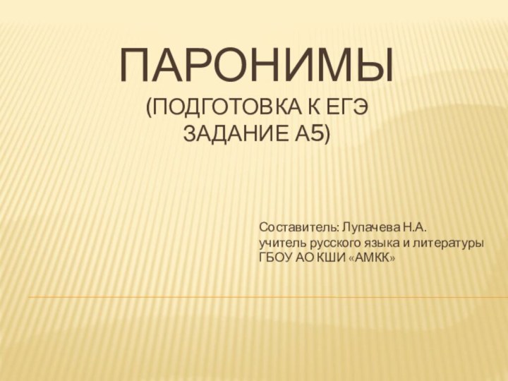 ПАРОНИМЫ (подготовка к егэ задание А5)Составитель: Лупачева Н.А.учитель русского языка и литературыГБОУ АО КШИ «АМКК»