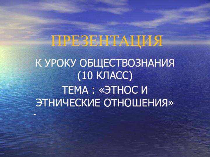 ПРЕЗЕНТАЦИЯ К УРОКУ ОБЩЕСТВОЗНАНИЯ (10 КЛАСС)ТЕМА : «ЭТНОС И ЭТНИЧЕСКИЕ ОТНОШЕНИЯ»-