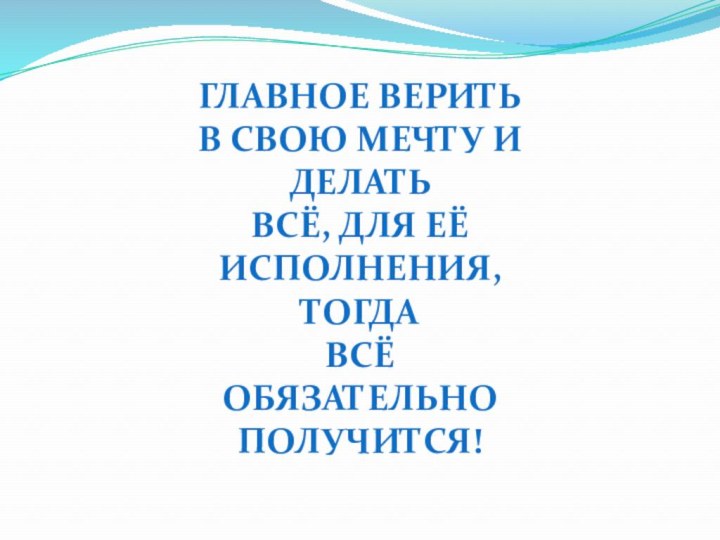 Главное верить в свою мечту и делатьВсё, для её исполнения, тогда всё обязательно получится!