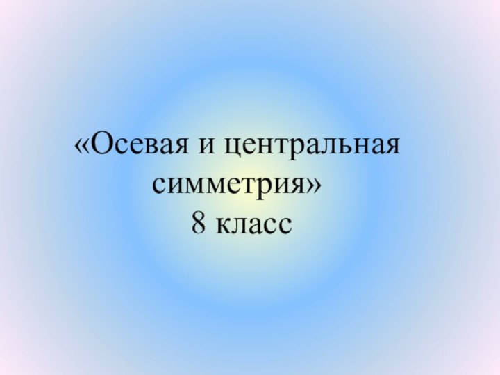 «Осевая и центральная симметрия»  8 класс