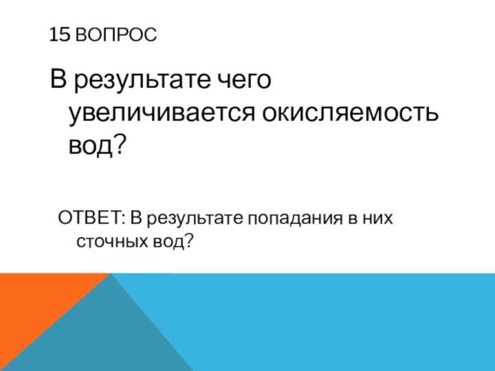 15 вопросВ результате чего увеличивается окисляемость вод?ОТВЕТ: В результате попадания в них сточных вод?