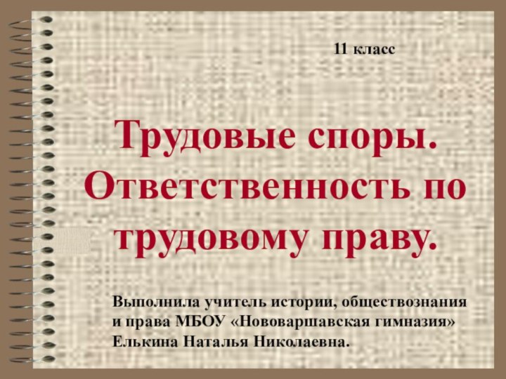 Трудовые споры. Ответственность по трудовому праву.Выполнила учитель истории, обществознанияи права МБОУ «Нововаршавская гимназия»Елькина Наталья Николаевна.11 класс