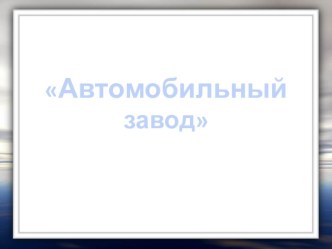 Презентация по технологии на тему Автомобильный завод. Изготовление модели КамАЗа из металлического конструктора.