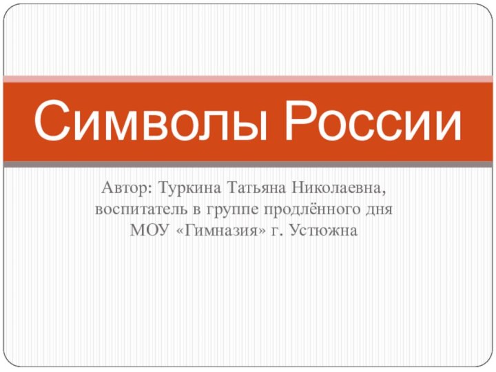 Автор: Туркина Татьяна Николаевна, воспитатель в группе продлённого дня МОУ «Гимназия» г. Устюжна Символы России